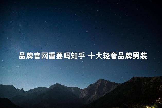 品牌官网重要吗知乎 十大轻奢品牌男装